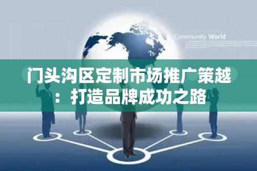 门头沟区定制市场推广策越：打造品牌成功之路