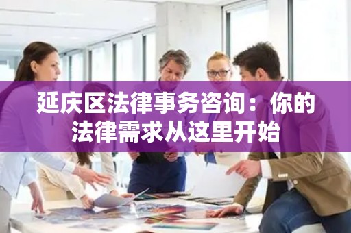 延庆区法律事务咨询：你的法律需求从这里开始