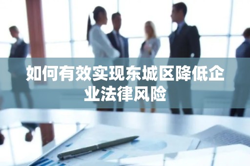 如何有效实现东城区降低企业法律风险