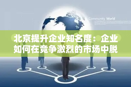 北京提升企业知名度：企业如何在竞争激烈的市场中脱颖而出