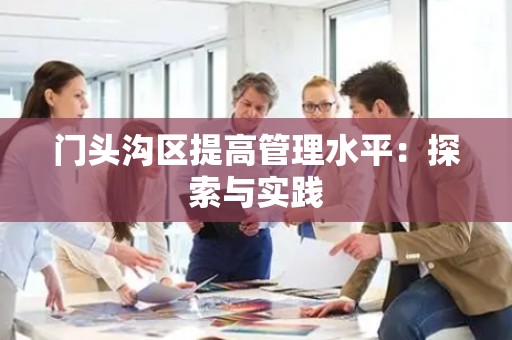 门头沟区提高管理水平：探索与实践