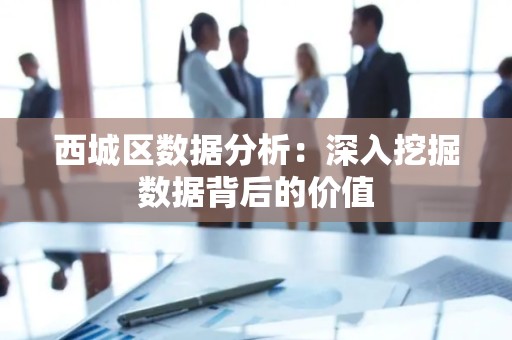 西城区数据分析：深入挖掘数据背后的价值