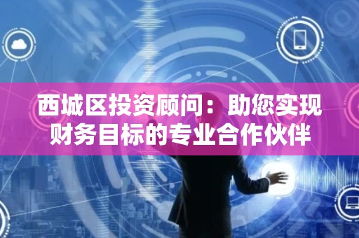西城区投资顾问：助您实现财务目标的专业合作伙伴