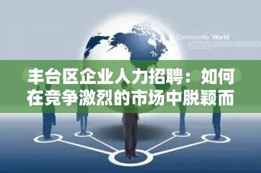丰台区企业人力招聘：如何在竞争激烈的市场中脱颖而出