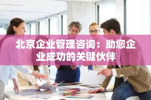 北京企业管理咨询：助您企业成功的关键伙伴