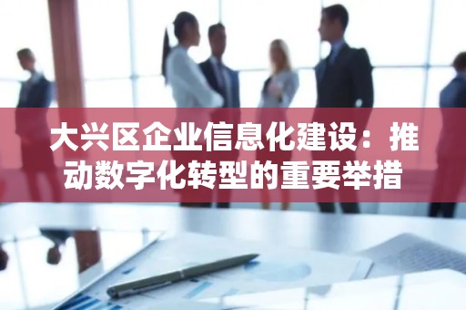 大兴区企业信息化建设：推动数字化转型的重要举措