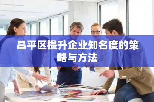 昌平区提升企业知名度的策略与方法