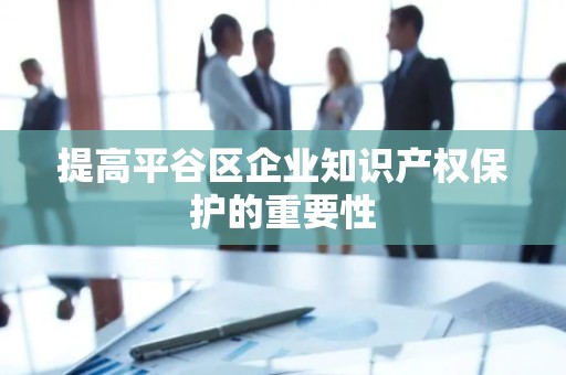 提高平谷区企业知识产权保护的重要性
