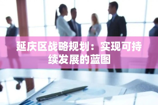 延庆区战略规划：实现可持续发展的蓝图