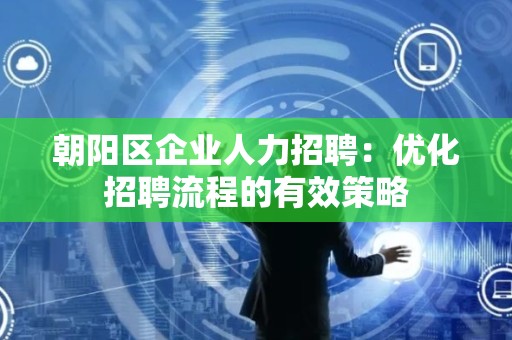 朝阳区企业人力招聘：优化招聘流程的有效策略