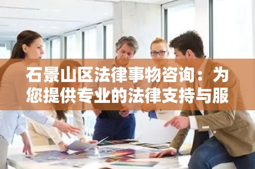 石景山区法律事物咨询：为您提供专业的法律支持与服务