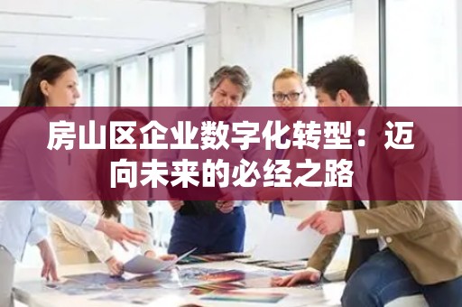 房山区企业数字化转型：迈向未来的必经之路