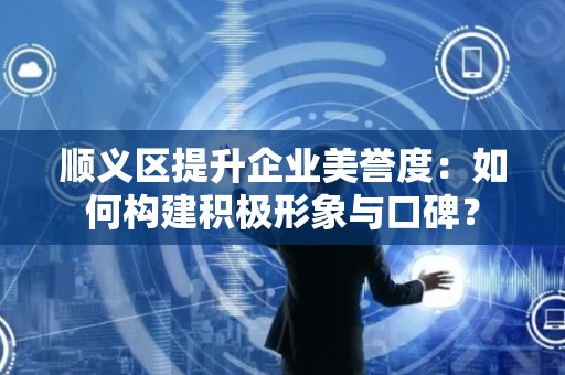 顺义区提升企业美誉度：如何构建积极形象与口碑？