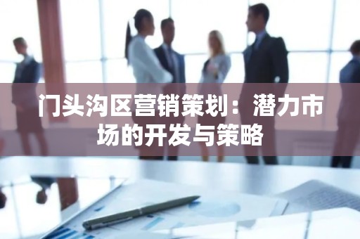 门头沟区营销策划：潜力市场的开发与策略