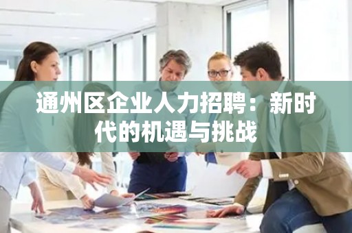 通州区企业人力招聘：新时代的机遇与挑战