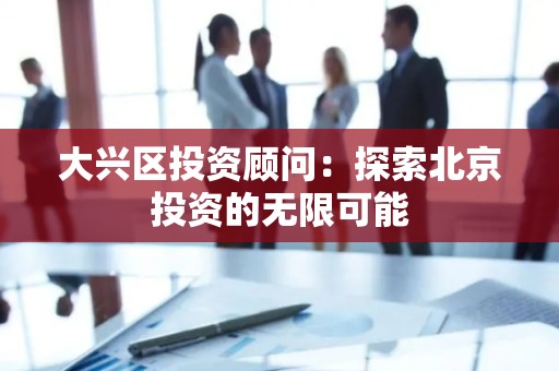 大兴区投资顾问：探索北京投资的无限可能