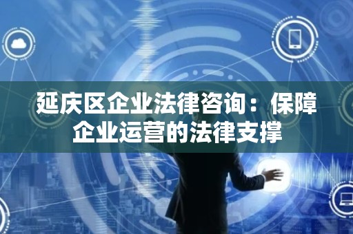 延庆区企业法律咨询：保障企业运营的法律支撑