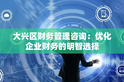 大兴区财务管理咨询：优化企业财务的明智选择
