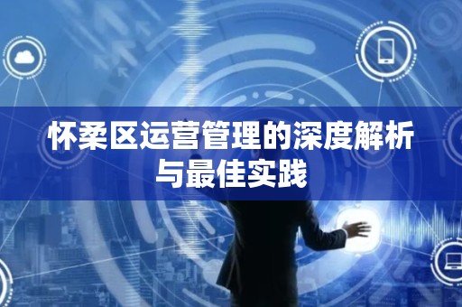 怀柔区运营管理的深度解析与最佳实践
