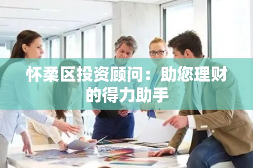 怀柔区投资顾问：助您理财的得力助手