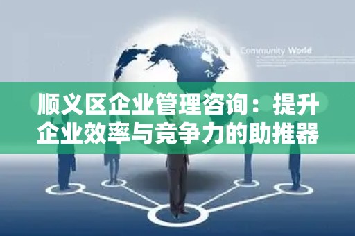 顺义区企业管理咨询：提升企业效率与竞争力的助推器