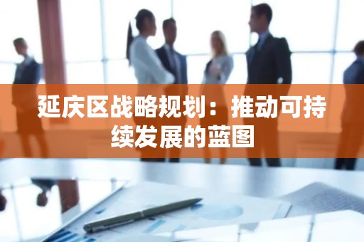 延庆区战略规划：推动可持续发展的蓝图