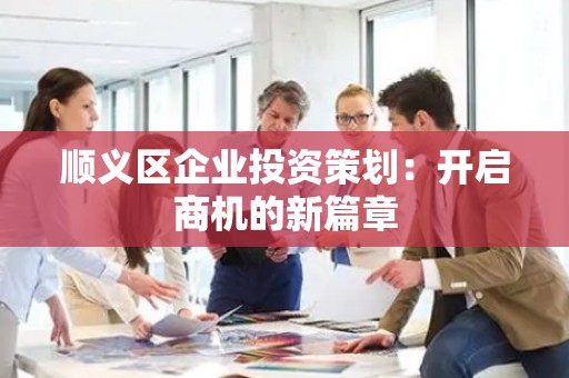 顺义区企业投资策划：开启商机的新篇章