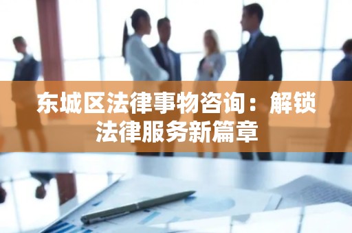 东城区法律事物咨询：解锁法律服务新篇章