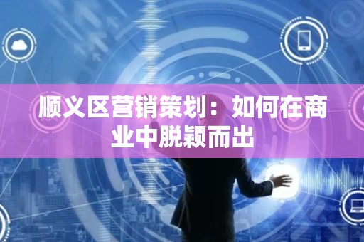 顺义区营销策划：如何在商业中脱颖而出