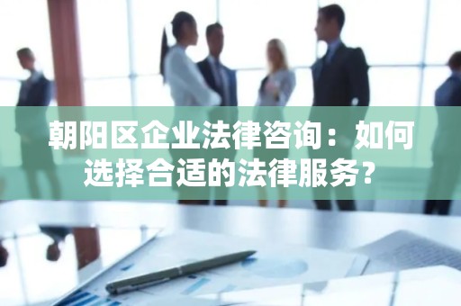 朝阳区企业法律咨询：如何选择合适的法律服务？