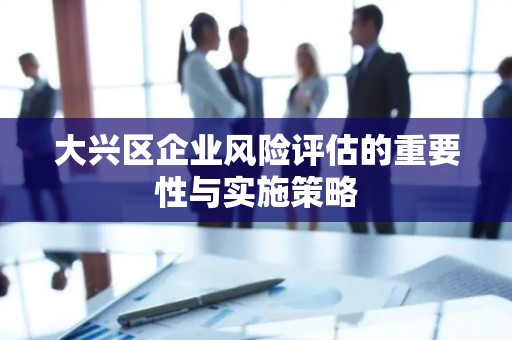 大兴区企业风险评估的重要性与实施策略