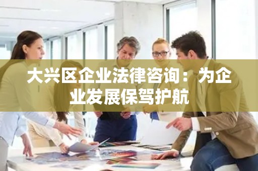 大兴区企业法律咨询：为企业发展保驾护航