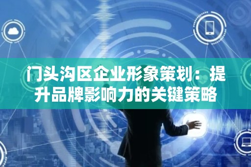 门头沟区企业形象策划：提升品牌影响力的关键策略