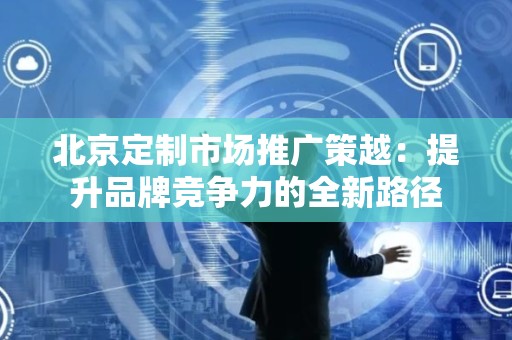 北京定制市场推广策越：提升品牌竞争力的全新路径