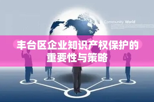 丰台区企业知识产权保护的重要性与策略