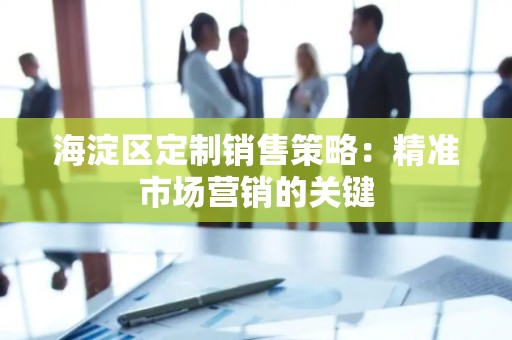 海淀区定制销售策略：精准市场营销的关键