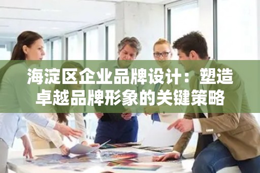 海淀区企业品牌设计：塑造卓越品牌形象的关键策略