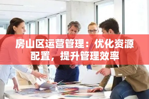 房山区运营管理：优化资源配置，提升管理效率