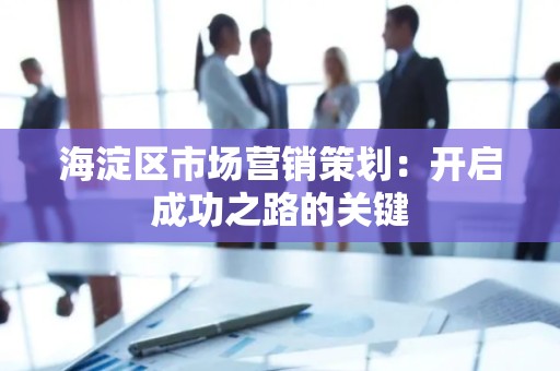 海淀区市场营销策划：开启成功之路的关键