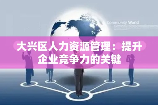 大兴区人力资源管理：提升企业竞争力的关键