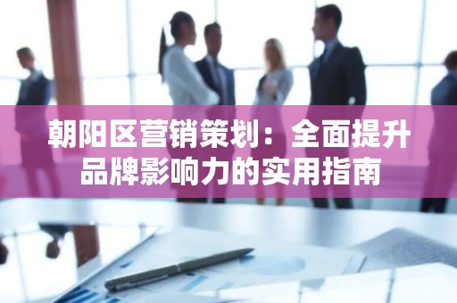朝阳区营销策划：全面提升品牌影响力的实用指南