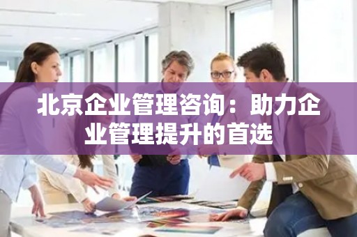 北京企业管理咨询：助力企业管理提升的首选