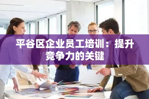 平谷区企业员工培训：提升竞争力的关键