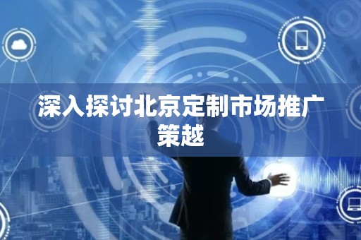 深入探讨北京定制市场推广策越
