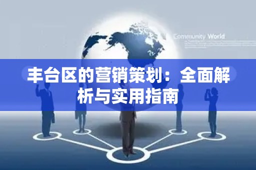丰台区的营销策划：全面解析与实用指南