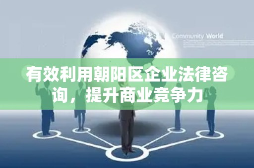 有效利用朝阳区企业法律咨询，提升商业竞争力