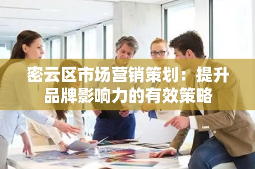 密云区市场营销策划：提升品牌影响力的有效策略