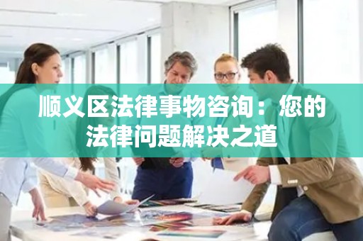 顺义区法律事物咨询：您的法律问题解决之道