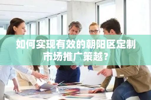 如何实现有效的朝阳区定制市场推广策越？
