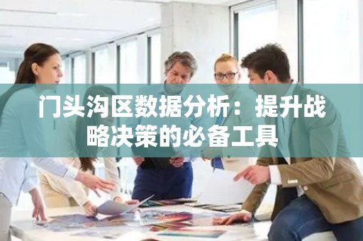 门头沟区数据分析：提升战略决策的必备工具